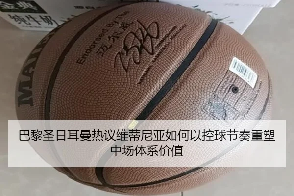 巴黎圣日耳曼热议维蒂尼亚如何以控球节奏重塑中场体系价值