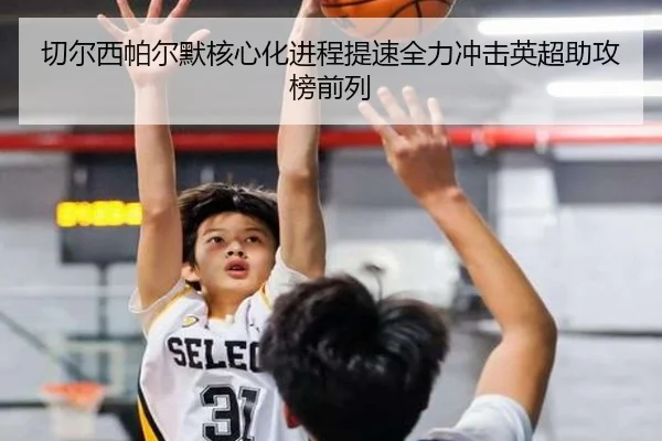 切尔西帕尔默核心化进程提速全力冲击英超助攻榜前列