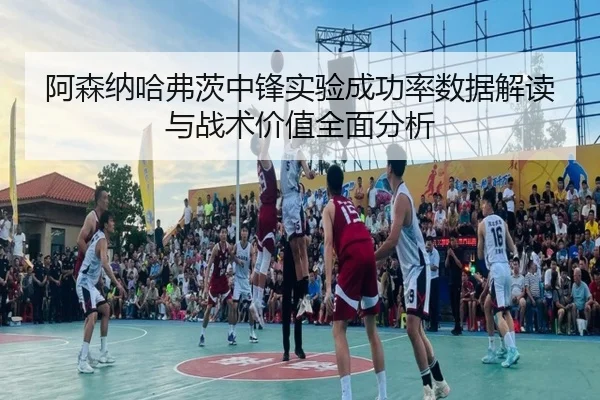 阿森纳哈弗茨中锋实验成功率数据解读与战术价值全面分析