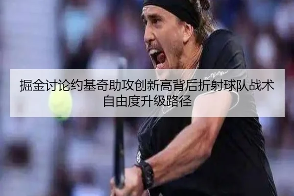掘金讨论约基奇助攻创新高背后折射球队战术自由度升级路径