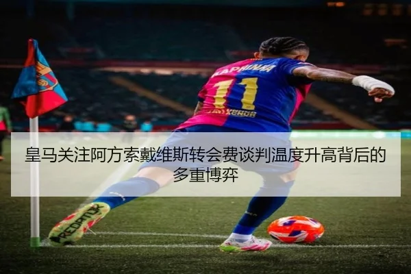 皇马关注阿方索戴维斯转会费谈判温度升高背后的多重博弈