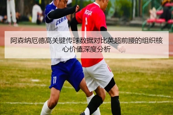 阿森纳厄德高关键传球数据对比英超前腰的组织核心价值深度分析