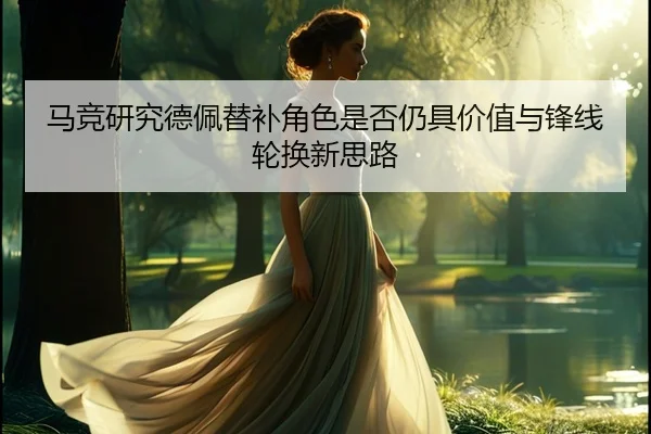 马竞研究德佩替补角色是否仍具价值与锋线轮换新思路