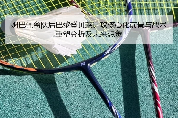 姆巴佩离队后巴黎登贝莱进攻核心化前景与战术重塑分析及未来想象